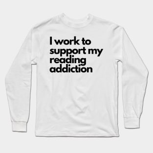 I work to support my reading addiction - funny fangirl quote Long Sleeve T-Shirt